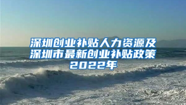 深圳创业补贴人力资源及深圳市最新创业补贴政策2022年