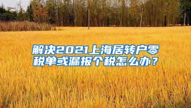 解决2021上海居转户零税单或漏报个税怎么办？