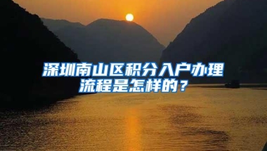 深圳南山区积分入户办理流程是怎样的？