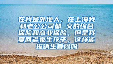 在我是外地人，在上海我和老公公司都 交的综合保险和商业保险，但是我要回老家生孩子，这样能报销生育险吗