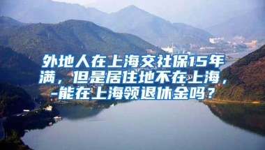 外地人在上海交社保15年满，但是居住地不在上海，-能在上海领退休金吗？