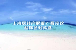 上海居转户很难？看完这些你会轻松些