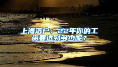 上海落户：22年你的工资要达到多少呢？