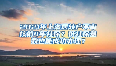 2021年上海居转户不审核前4年社保？低社保基数也能成功办理？