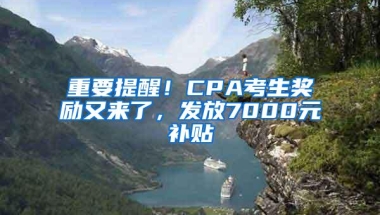 重要提醒！CPA考生奖励又来了，发放7000元补贴