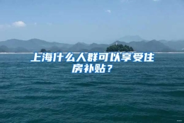 上海什么人群可以享受住房补贴？