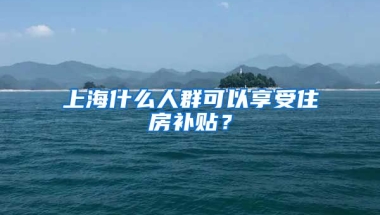 上海什么人群可以享受住房补贴？