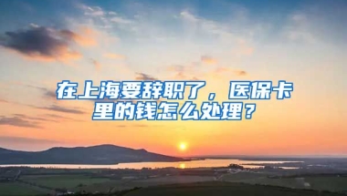 在上海要辞职了，医保卡里的钱怎么处理？