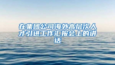 在集团公司海外高层次人才引进工作汇报会上的讲话