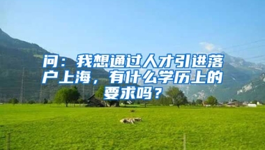 问：我想通过人才引进落户上海，有什么学历上的要求吗？