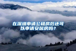 在深圳申请公租房后还可以申请安居房吗？