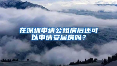 在深圳申请公租房后还可以申请安居房吗？