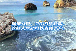 深圳入户，2019年新规，这些人居然可以直接入户！