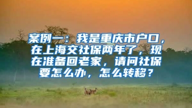 案例一：我是重庆市户口，在上海交社保两年了，现在准备回老家，请问社保要怎么办，怎么转移？