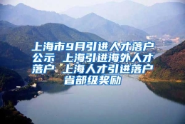 上海市9月引进人才落户公示 上海引进海外人才落户 上海人才引进落户省部级奖励