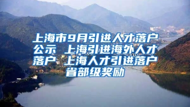 上海市9月引进人才落户公示 上海引进海外人才落户 上海人才引进落户省部级奖励