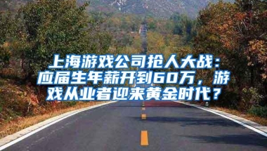 上海游戏公司抢人大战：应届生年薪开到60万，游戏从业者迎来黄金时代？