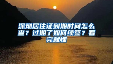 深圳居住证到期时间怎么查？过期了如何续签？看完就懂