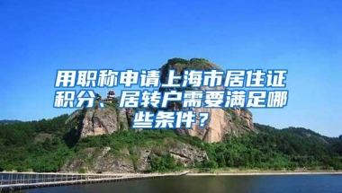 用职称申请上海市居住证积分、居转户需要满足哪些条件？