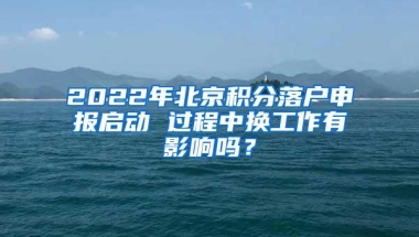 2022年北京积分落户申报启动 过程中换工作有影响吗？