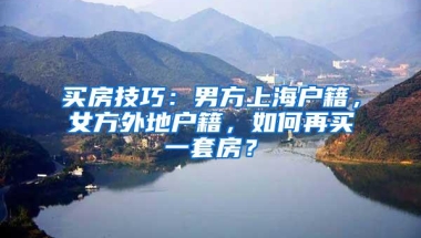 买房技巧：男方上海户籍，女方外地户籍，如何再买一套房？