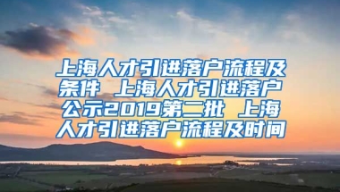 上海人才引进落户流程及条件 上海人才引进落户公示2019第二批 上海人才引进落户流程及时间