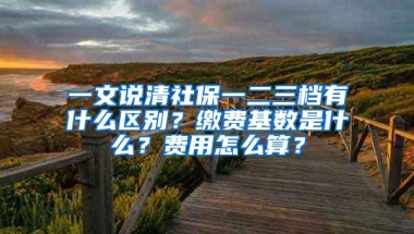 一文说清社保一二三档有什么区别？缴费基数是什么？费用怎么算？