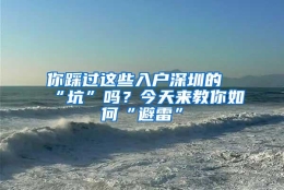 你踩过这些入户深圳的“坑”吗？今天来教你如何“避雷”