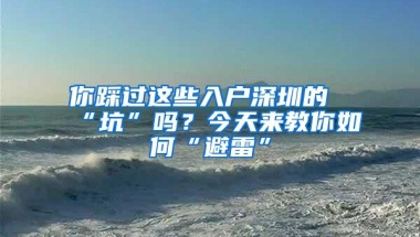 你踩过这些入户深圳的“坑”吗？今天来教你如何“避雷”