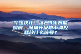 叮咚快评｜落户3年方能购房，深圳升级楼市调控释放什么信号？