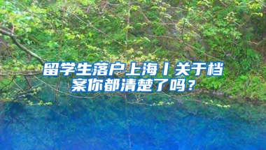 留学生落户上海丨关于档案你都清楚了吗？