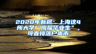 2020年新规：上海这4所大学“应届毕业生”，可直接落户本市