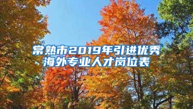 常熟市2019年引进优秀海外专业人才岗位表