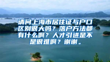 请问上海市居住证与户口区别很大吗？落户方法都有什么啊？人才引进是不是很难啊？谢谢。