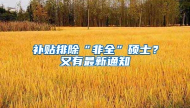 补贴排除“非全”硕士？又有最新通知