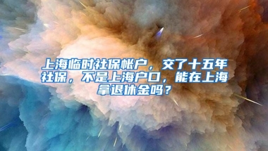 上海临时社保帐户，交了十五年社保，不是上海户口，能在上海拿退休金吗？