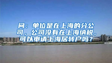 问：单位是在上海的分公司，公司没有在上海纳税，可以申请上海居转户吗？