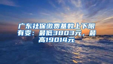 广东社保缴费基数上下限有变：最低3803元，最高19014元