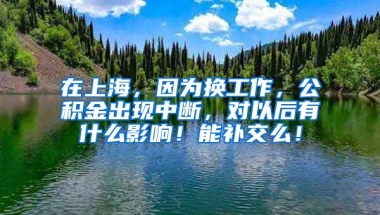 在上海，因为换工作，公积金出现中断，对以后有什么影响！能补交么！