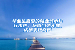 毕业生喜爱的就业城市排行出炉，榜首当之无愧，成都表现亮眼