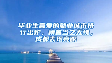 毕业生喜爱的就业城市排行出炉，榜首当之无愧，成都表现亮眼