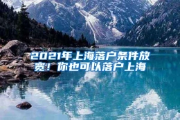 2021年上海落户条件放宽！你也可以落户上海