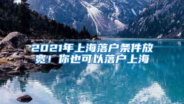 2021年上海落户条件放宽！你也可以落户上海