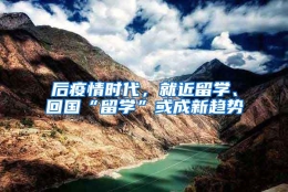 后疫情时代，就近留学、回国“留学”或成新趋势