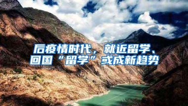 后疫情时代，就近留学、回国“留学”或成新趋势