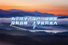 为了孩子入深户，说明你没有选错，上学优势太大了