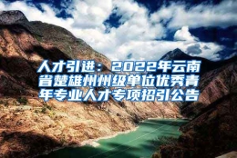 人才引进：2022年云南省楚雄州州级单位优秀青年专业人才专项招引公告