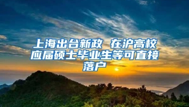 上海出台新政 在沪高校应届硕士毕业生等可直接落户