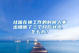 社保在换工作的时候人事出错断了三个月后补缴, 怎么办？