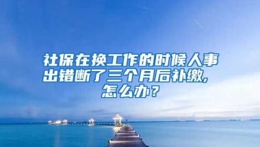 社保在换工作的时候人事出错断了三个月后补缴, 怎么办？